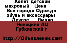 Халат детский махровый › Цена ­ 400 - Все города Одежда, обувь и аксессуары » Другое   . Ямало-Ненецкий АО,Губкинский г.